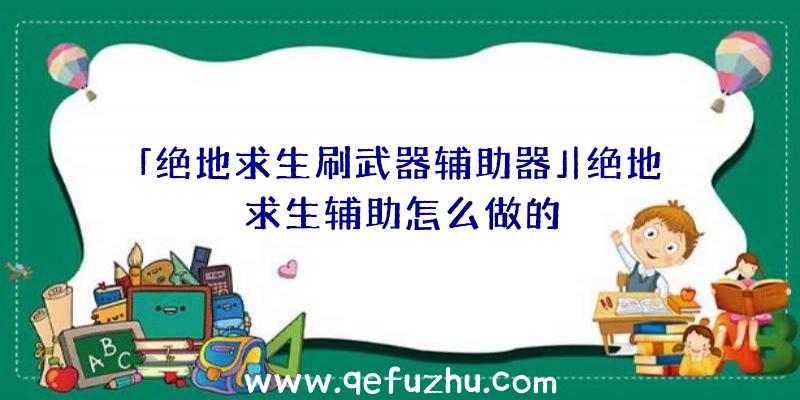 「绝地求生刷武器辅助器」|绝地求生辅助怎么做的